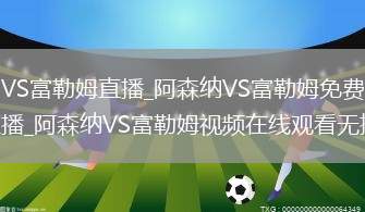 阿森纳VS富勒姆直播_阿森纳VS富勒姆免费在线高清直播_阿森纳VS富勒姆视频在线观看无插件