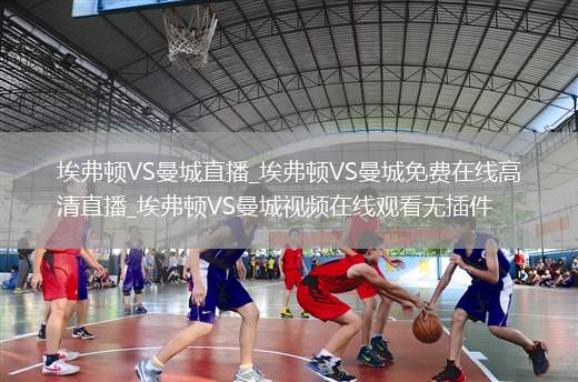 埃弗顿VS曼城直播_埃弗顿VS曼城免费在线高清直播_埃弗顿VS曼城视频在线观看无插件