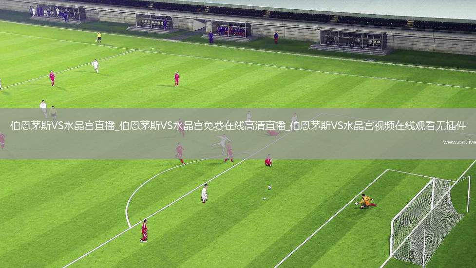 伯恩茅斯VS水晶宫直播_伯恩茅斯VS水晶宫免费在线高清直播_伯恩茅斯VS水晶宫视频在线观看无插件