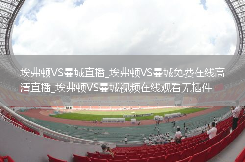 埃弗顿VS曼城直播_埃弗顿VS曼城免费在线高清直播_埃弗顿VS曼城视频在线观看无插件
