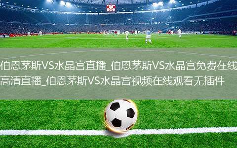 伯恩茅斯VS水晶宫直播_伯恩茅斯VS水晶宫免费在线高清直播_伯恩茅斯VS水晶宫视频在线观看无插件
