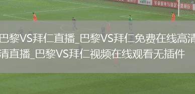 巴黎VS拜仁直播_巴黎VS拜仁免费在线高清直播_巴黎VS拜仁视频在线观看无插件