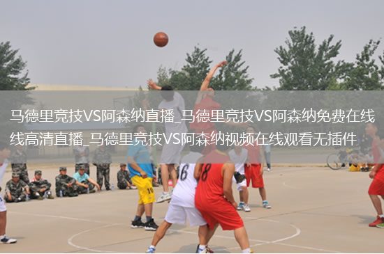 马德里竞技VS阿森纳直播_马德里竞技VS阿森纳免费在线高清直播_马德里竞技VS阿森纳视频在线观看无插件
