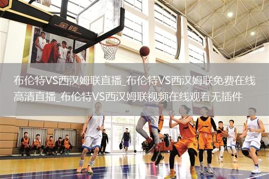 布伦特VS西汉姆联直播_布伦特VS西汉姆联免费在线高清直播_布伦特VS西汉姆联视频在线观看无插件