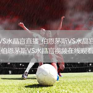 伯恩茅斯VS水晶宫直播_伯恩茅斯VS水晶宫免费在线高清直播_伯恩茅斯VS水晶宫视频在线观看无插件