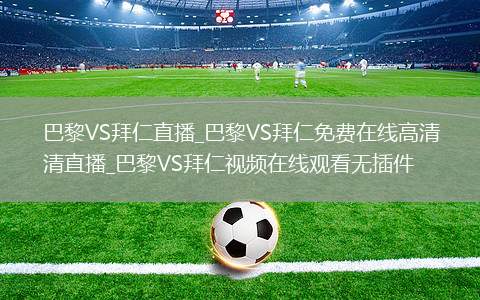 巴黎VS拜仁直播_巴黎VS拜仁免费在线高清直播_巴黎VS拜仁视频在线观看无插件