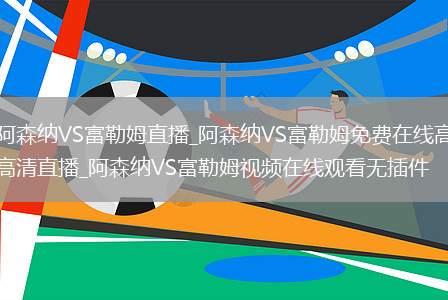 阿森纳VS富勒姆直播_阿森纳VS富勒姆免费在线高清直播_阿森纳VS富勒姆视频在线观看无插件