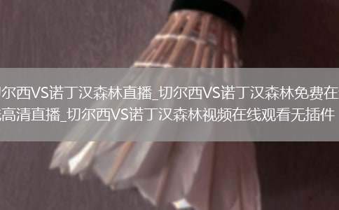 切尔西VS诺丁汉森林直播_切尔西VS诺丁汉森林免费在线高清直播_切尔西VS诺丁汉森林视频在线观看无插件