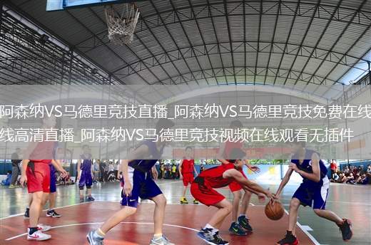 阿森纳VS马德里竞技直播_阿森纳VS马德里竞技免费在线高清直播_阿森纳VS马德里竞技视频在线观看无插件