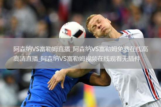 阿森纳VS富勒姆直播_阿森纳VS富勒姆免费在线高清直播_阿森纳VS富勒姆视频在线观看无插件