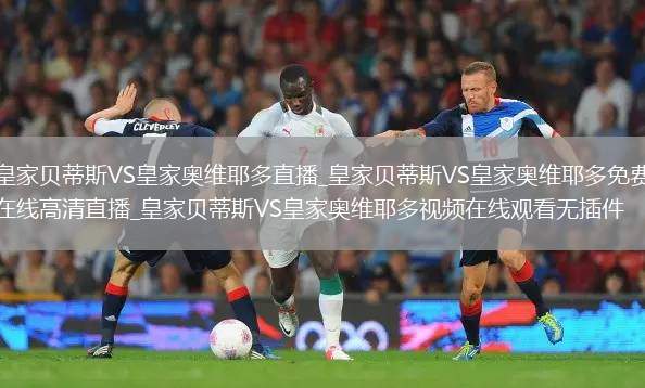 皇家贝蒂斯VS皇家奥维耶多直播_皇家贝蒂斯VS皇家奥维耶多免费在线高清直播_皇家贝蒂斯VS皇家奥维耶多视频在线观看无插件