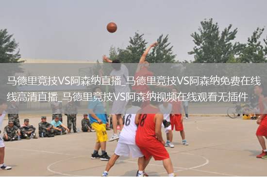 马德里竞技VS阿森纳直播_马德里竞技VS阿森纳免费在线高清直播_马德里竞技VS阿森纳视频在线观看无插件