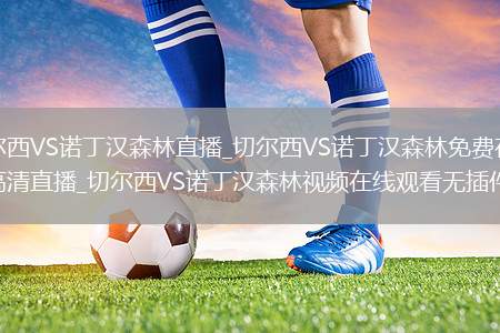 切尔西VS诺丁汉森林直播_切尔西VS诺丁汉森林免费在线高清直播_切尔西VS诺丁汉森林视频在线观看无插件