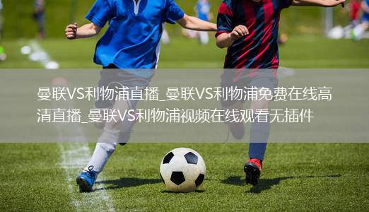 曼联VS利物浦直播_曼联VS利物浦免费在线高清直播_曼联VS利物浦视频在线观看无插件