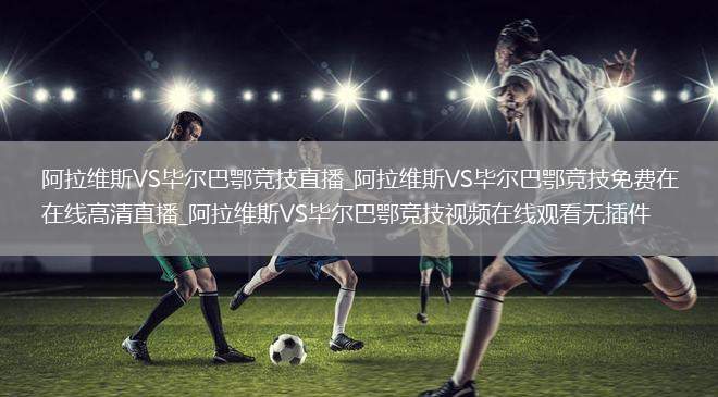 阿拉维斯VS毕尔巴鄂竞技直播_阿拉维斯VS毕尔巴鄂竞技免费在线高清直播_阿拉维斯VS毕尔巴鄂竞技视频在线观看无插件